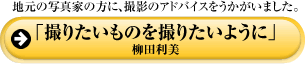 地元の写真家の方に、撮影のアドバイスをうかがいました。「撮りたいものを撮りたいように」柳田利美