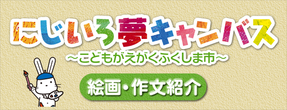 「にじいろ夢キャンバス～こどもがえがくふくしま市～絵画・作文紹介」の画像