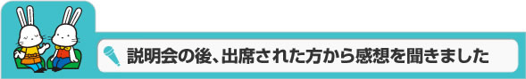 説明会の後に、出席された方に感想を聞きました