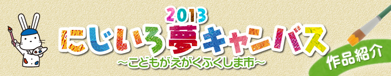 2013　にじいろ夢キャンバス～こどもがえがくふくしま市～　作品紹介のタイトル画像